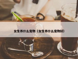 女生养什么宠物（女生养什么宠物好）