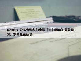 Netflix 公布大型科幻电影《电幻国度》首发剧照：罗素兄弟执导