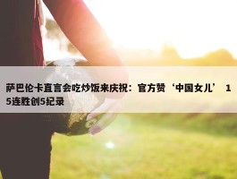 萨巴伦卡直言会吃炒饭来庆祝：官方赞‘中国女儿’ 15连胜创5纪录