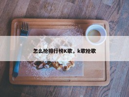 怎么抢排行榜K歌，k歌抢歌