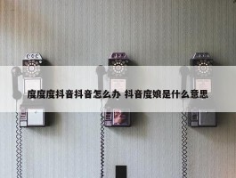 度度度抖音抖音怎么办 抖音度娘是什么意思