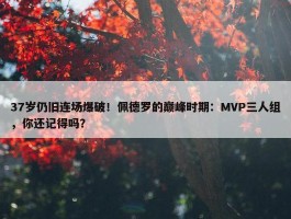 37岁仍旧连场爆破！佩德罗的巅峰时期：MVP三人组，你还记得吗？