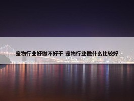 宠物行业好做不好干 宠物行业做什么比较好