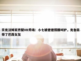 贝克汉姆家齐聚VB秀场：小七被爸爸搂腰呵护，克鲁兹带了巴西女友