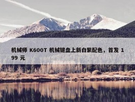 机械师 K600T 机械键盘上新白紫配色，首发 199 元