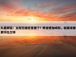 头重脚轻！太阳引援后变强了？阵容更加畸形，新赛季要累坏杜兰特