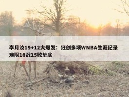 李月汝19+12大爆发：狂创多项WNBA生涯纪录 难阻16战15败垫底