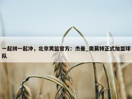 一起拼一起冲，北京男篮官方：杰曼_奥莫特正式加盟球队