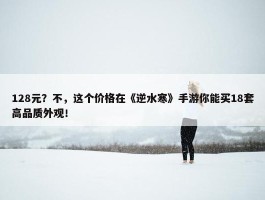 128元？不，这个价格在《逆水寒》手游你能买18套高品质外观！