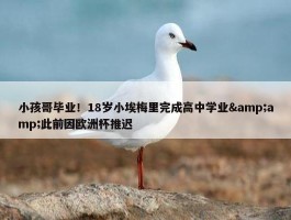 小孩哥毕业！18岁小埃梅里完成高中学业&amp;此前因欧洲杯推迟