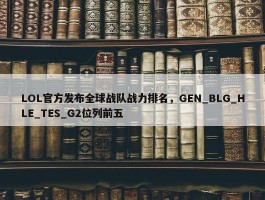 LOL官方发布全球战队战力排名，GEN_BLG_HLE_TES_G2位列前五