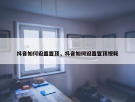 抖音如何设置置顶，抖音如何设置置顶视频