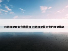 口袋精灵什么宠物最强 口袋精灵最厉害的精灵排名