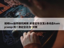 姚明Ins缅怀穆托姆博 前者近年仅发2条动态&amp;另一条纪念比尔-沃顿