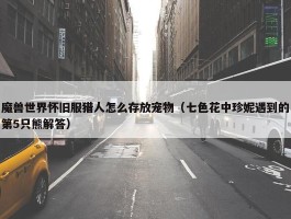 魔兽世界怀旧服猎人怎么存放宠物（七色花中珍妮遇到的第5只熊解答）