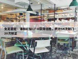 女足亚冠：浦和红钻17-0获得狂胜，共计54次射门28次射正