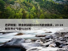 巴萨财报：转会利润超8000万欧创新高，23-24财年共计亏损9100万