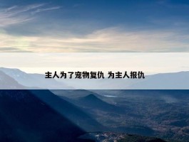 主人为了宠物复仇 为主人报仇