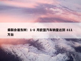 乘联会崔东树：1-8 月欧盟汽车销量达到 811 万台