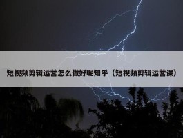 短视频剪辑运营怎么做好呢知乎（短视频剪辑运营课）