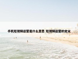 手机短视频运营是什么意思 短视频运营的定义