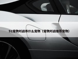 91宠物对战养什么宠物（宠物对战推荐宠物）