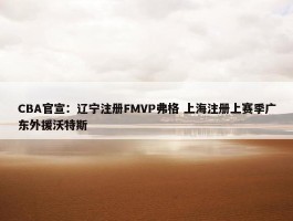 CBA官宣：辽宁注册FMVP弗格 上海注册上赛季广东外援沃特斯