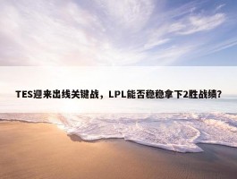 TES迎来出线关键战，LPL能否稳稳拿下2胜战绩？