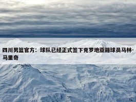 四川男篮官方：球队已经正式签下克罗地亚籍球员马林-马里奇