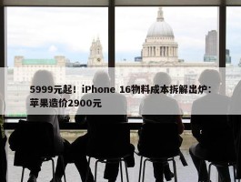 5999元起！iPhone 16物料成本拆解出炉：苹果造价2900元