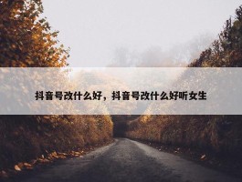 抖音号改什么好，抖音号改什么好听女生