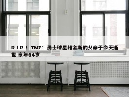 R.I.P.！TMZ：勇士球星维金斯的父亲于今天逝世 享年64岁