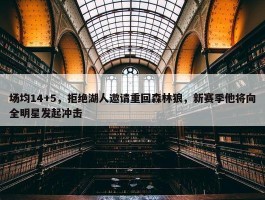 场均14+5，拒绝湖人邀请重回森林狼，新赛季他将向全明星发起冲击