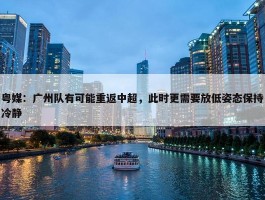 粤媒：广州队有可能重返中超，此时更需要放低姿态保持冷静