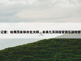 记者：哈弗茨身体并无大碍，未来几天将接受俱乐部观察