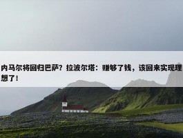 内马尔将回归巴萨？拉波尔塔：赚够了钱，该回来实现理想了！