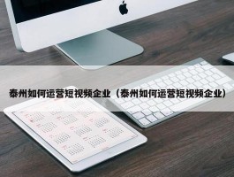 泰州如何运营短视频企业（泰州如何运营短视频企业）