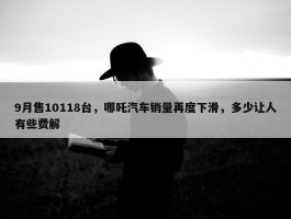 9月售10118台，哪吒汽车销量再度下滑，多少让人有些费解