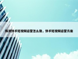 株洲快手短视频运营怎么做，快手短视频运营方案