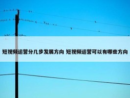 短视频运营分几步发展方向 短视频运营可以有哪些方向