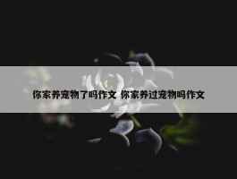 你家养宠物了吗作文 你家养过宠物吗作文