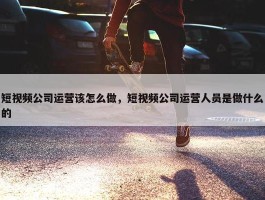 短视频公司运营该怎么做，短视频公司运营人员是做什么的