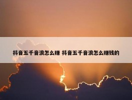 抖音五千音浪怎么赚 抖音五千音浪怎么赚钱的