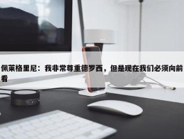 佩莱格里尼：我非常尊重德罗西，但是现在我们必须向前看