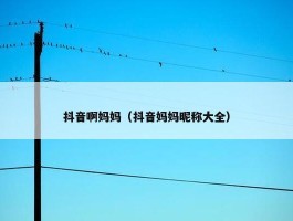 抖音啊妈妈（抖音妈妈昵称大全）