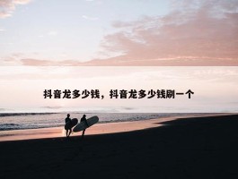 抖音龙多少钱，抖音龙多少钱刷一个