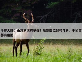 斗罗大陆：杀意黑虎有多强？压制四位封号斗罗，千仞雪都有危险