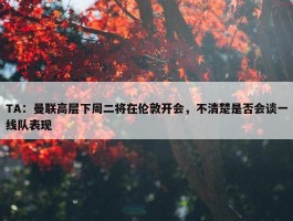 TA：曼联高层下周二将在伦敦开会，不清楚是否会谈一线队表现