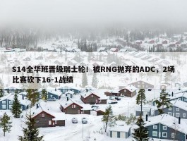 S14全华班晋级瑞士轮！被RNG抛弃的ADC，2场比赛砍下16-1战绩