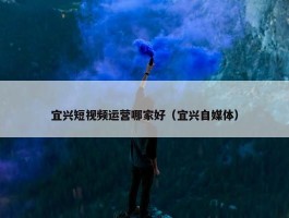 宜兴短视频运营哪家好（宜兴自媒体）